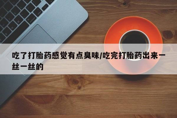 卖打胎药联系方式，吃了打胎药感觉有点臭味/吃完打胎药出来一丝一丝的