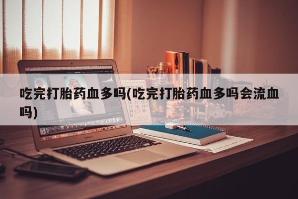 卖打胎药联系方式，吃完打胎药血多吗(吃完打胎药血多吗会流血吗)