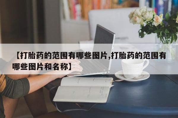 卖打胎药联系方式，【打胎药的范围有哪些图片,打胎药的范围有哪些图片和名称】