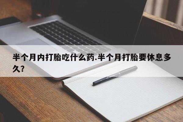 卖打胎药联系方式，半个月内打胎吃什么药.半个月打胎要休息多久？