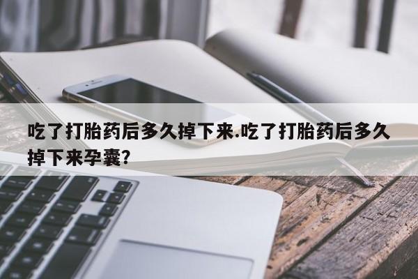 卖打胎药联系方式，吃了打胎药后多久掉下来.吃了打胎药后多久掉下来孕囊？