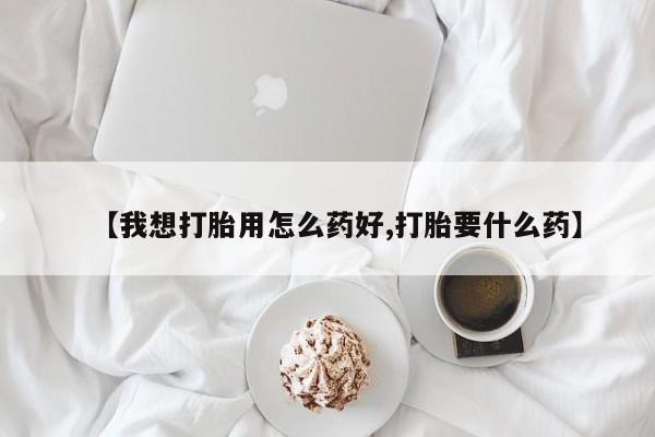 卖打胎药联系方式，【我想打胎用怎么药好,打胎要什么药】