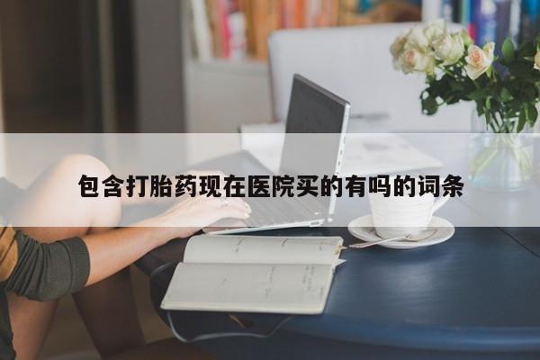 卖打胎药联系方式，包含打胎药现在医院买的有吗的词条