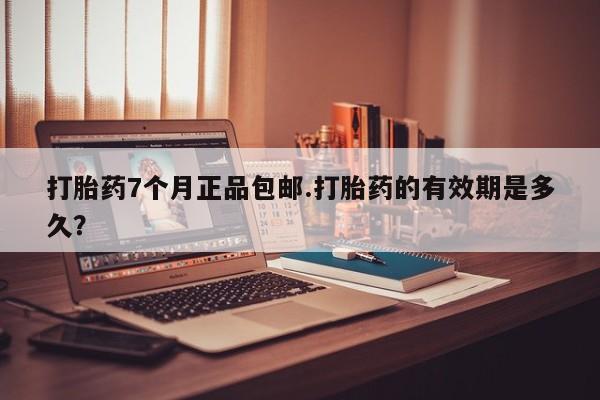 卖打胎药联系方式，打胎药7个月正品包邮.打胎药的有效期是多久？