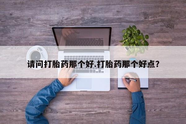 卖打胎药联系方式，请问打胎药那个好.打胎药那个好点？