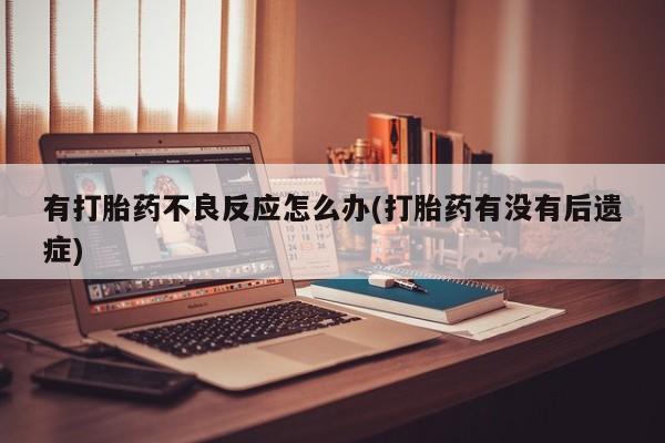 卖打胎药联系方式，有打胎药不良反应怎么办(打胎药有没有后遗症)