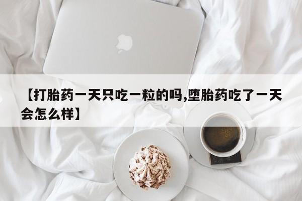 卖打胎药联系方式，【打胎药一天只吃一粒的吗,堕胎药吃了一天会怎么样】