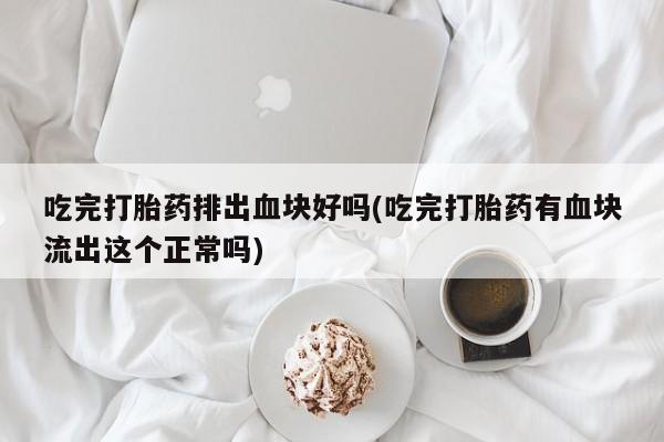 卖打胎药联系方式，吃完打胎药排出血块好吗(吃完打胎药有血块流出这个正常吗)