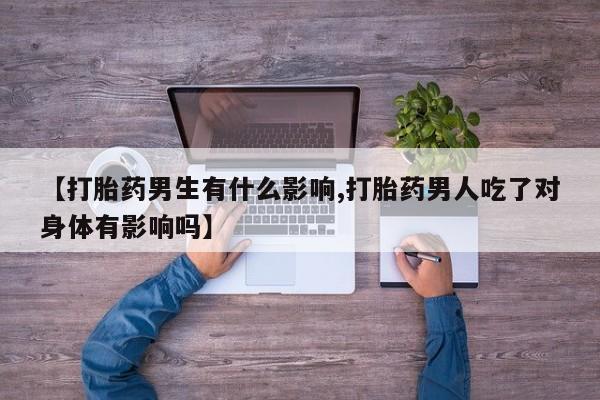 卖打胎药联系方式，【打胎药男生有什么影响,打胎药男人吃了对身体有影响吗】
