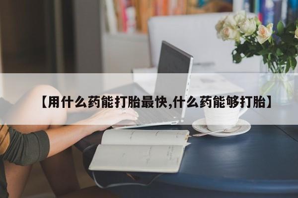 卖打胎药联系方式，【用什么药能打胎最快,什么药能够打胎】