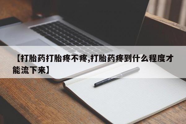 卖打胎药联系方式，【打胎药打胎疼不疼,打胎药疼到什么程度才能流下来】