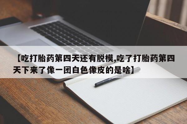 卖打胎药联系方式，【吃打胎药第四天还有脱模,吃了打胎药第四天下来了像一团白色像皮的是啥】