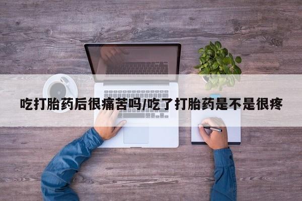 卖打胎药联系方式，吃打胎药后很痛苦吗/吃了打胎药是不是很疼