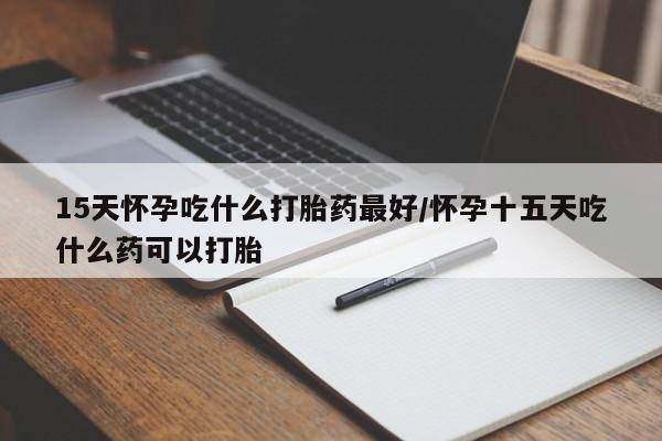 卖打胎药联系方式，15天怀孕吃什么打胎药最好/怀孕十五天吃什么药可以打胎