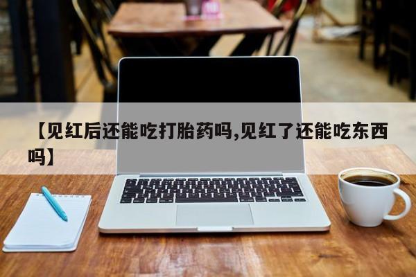 卖打胎药联系方式，【见红后还能吃打胎药吗,见红了还能吃东西吗】