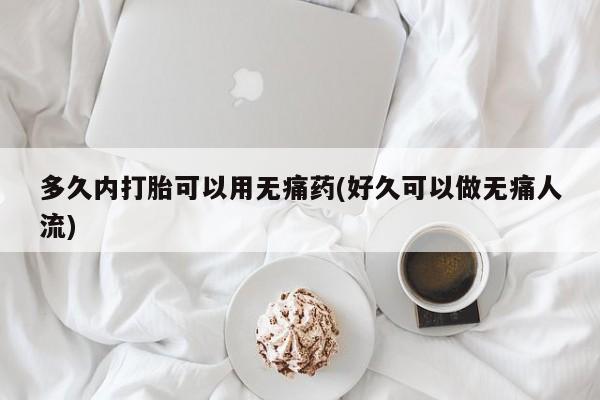 卖打胎药联系方式，多久内打胎可以用无痛药(好久可以做无痛人流)