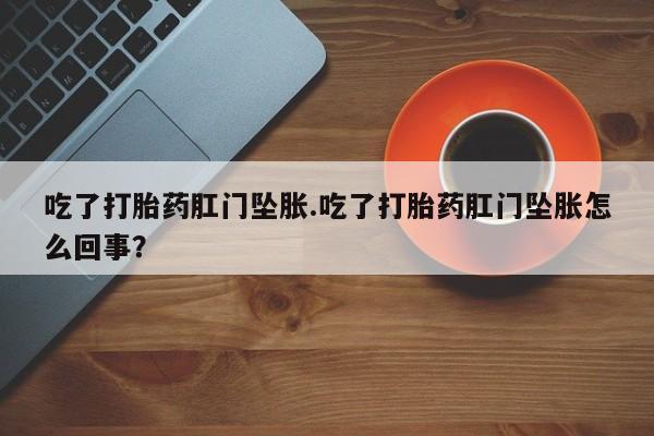 卖打胎药联系方式，吃了打胎药肛门坠胀.吃了打胎药肛门坠胀怎么回事？