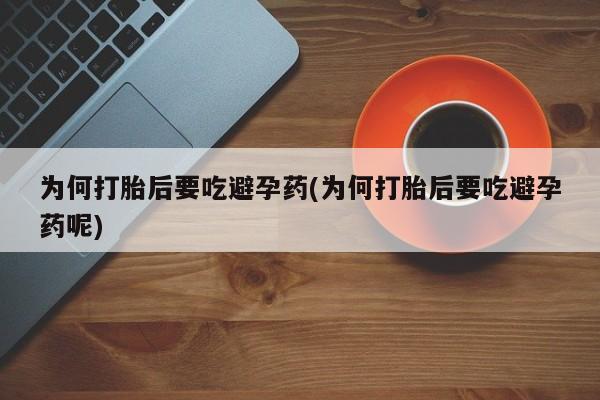 卖打胎药联系方式，为何打胎后要吃避孕药(为何打胎后要吃避孕药呢)