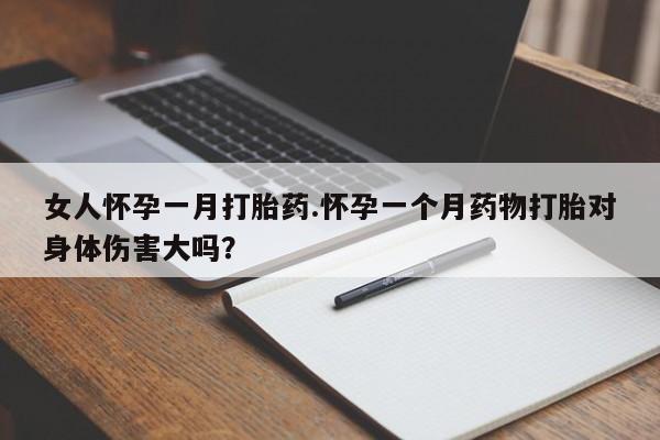卖打胎药联系方式，女人怀孕一月打胎药.怀孕一个月药物打胎对身体伤害大吗？
