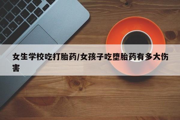 卖打胎药联系方式，女生学校吃打胎药/女孩子吃堕胎药有多大伤害