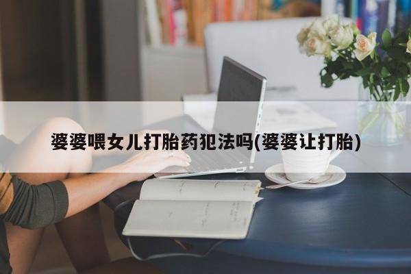 卖打胎药联系方式，婆婆喂女儿打胎药犯法吗(婆婆让打胎)