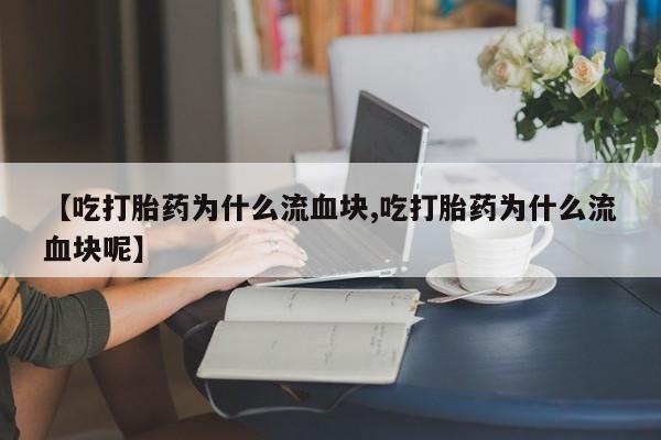 卖打胎药联系方式，【吃打胎药为什么流血块,吃打胎药为什么流血块呢】