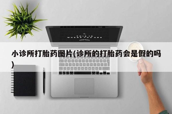 卖打胎药联系方式，小诊所打胎药图片(诊所的打胎药会是假的吗)