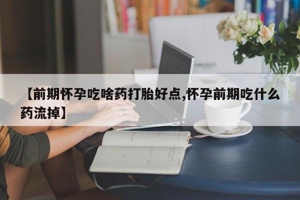 卖打胎药联系方式，【前期怀孕吃啥药打胎好点,怀孕前期吃什么药流掉】