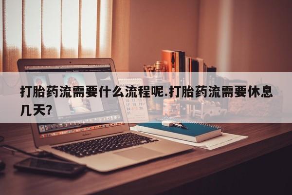 卖打胎药联系方式，打胎药流需要什么流程呢.打胎药流需要休息几天？
