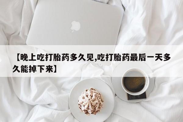 卖打胎药联系方式，【晚上吃打胎药多久见,吃打胎药最后一天多久能掉下来】