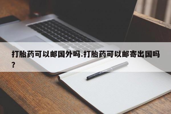 卖打胎药联系方式，打胎药可以邮国外吗.打胎药可以邮寄出国吗？