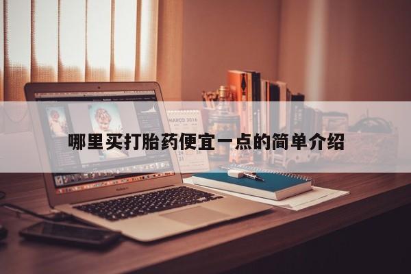 卖打胎药联系方式，哪里买打胎药便宜一点的简单介绍
