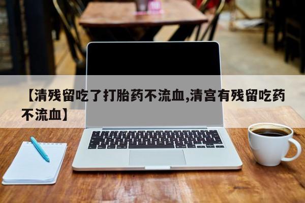 卖打胎药联系方式，【清残留吃了打胎药不流血,清宫有残留吃药不流血】