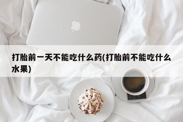 卖打胎药联系方式，打胎前一天不能吃什么药(打胎前不能吃什么水果)