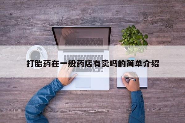 卖打胎药联系方式，打胎药在一般药店有卖吗的简单介绍