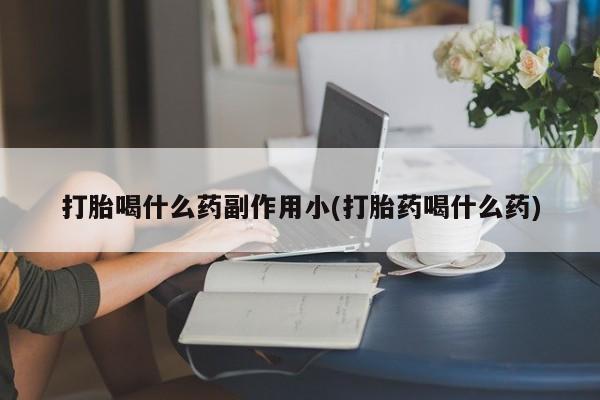 卖打胎药联系方式，打胎喝什么药副作用小(打胎药喝什么药)