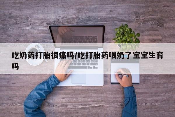 卖打胎药联系方式，吃奶药打胎很痛吗/吃打胎药喂奶了宝宝生育吗