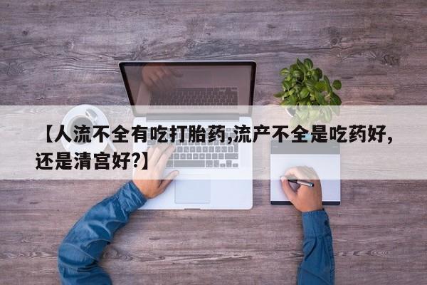 卖打胎药联系方式，【人流不全有吃打胎药,流产不全是吃药好,还是清宫好?】