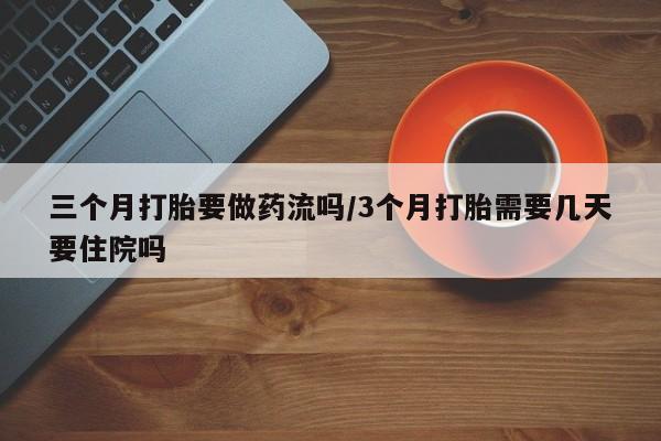 卖打胎药联系方式，三个月打胎要做药流吗/3个月打胎需要几天要住院吗
