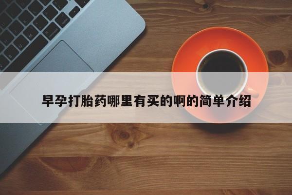 卖打胎药联系方式，早孕打胎药哪里有买的啊的简单介绍