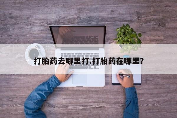 卖打胎药联系方式，打胎药去哪里打.打胎药在哪里？