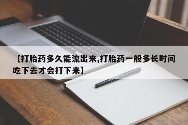 卖打胎药联系方式，【打胎药多久能流出来,打胎药一般多长时间吃下去才会打下来】