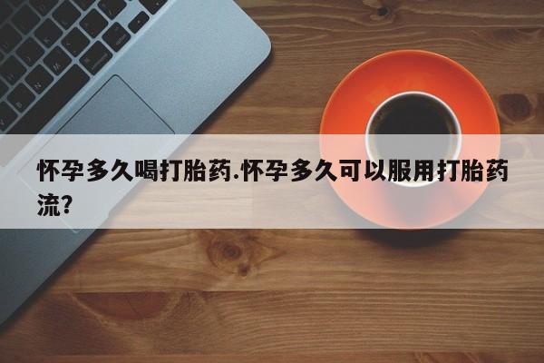 卖打胎药联系方式，怀孕多久喝打胎药.怀孕多久可以服用打胎药流？