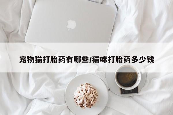 卖打胎药联系方式，宠物猫打胎药有哪些/猫咪打胎药多少钱