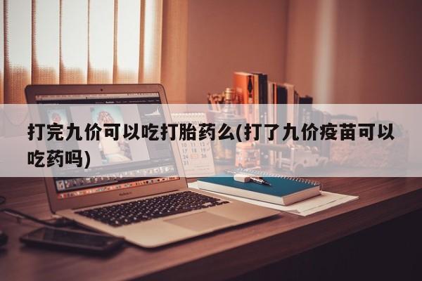 卖打胎药联系方式，打完九价可以吃打胎药么(打了九价疫苗可以吃药吗)