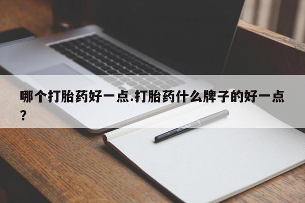 卖打胎药联系方式，哪个打胎药好一点.打胎药什么牌子的好一点？