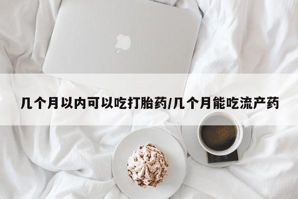 卖打胎药联系方式，几个月以内可以吃打胎药/几个月能吃流产药