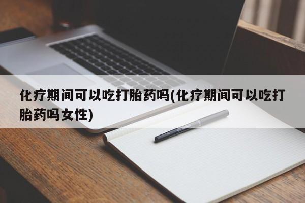 卖打胎药联系方式，化疗期间可以吃打胎药吗(化疗期间可以吃打胎药吗女性)