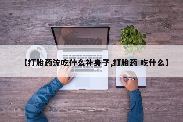 卖打胎药联系方式，【打胎药流吃什么补身子,打胎药 吃什么】