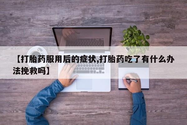 卖打胎药联系方式，【打胎药服用后的症状,打胎药吃了有什么办法挽救吗】